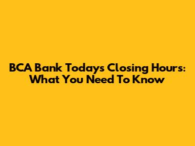 BCA Bank Today's Closing Hours: What You Need To Know
