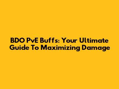 BDO PvE Buffs: Your Ultimate Guide To Maximizing Damage