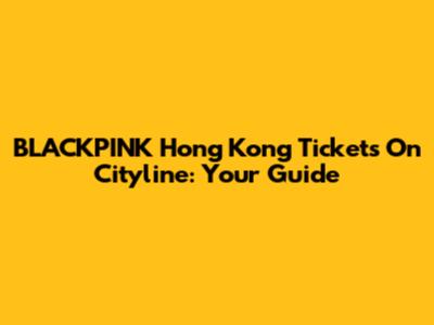 BLACKPINK Hong Kong Tickets On Cityline: Your Guide