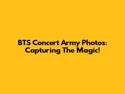 BTS Concert Army Photos: Capturing The Magic!