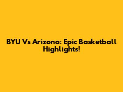 BYU Vs Arizona: Epic Basketball Highlights!
