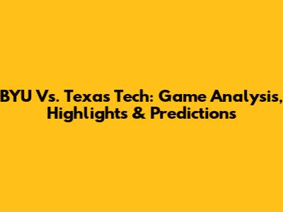 BYU Vs. Texas Tech: Game Analysis, Highlights & Predictions