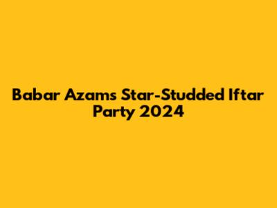 Babar Azam's Star-Studded Iftar Party 2024