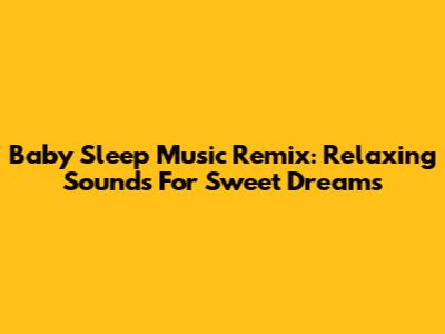 Baby Sleep Music Remix: Relaxing Sounds For Sweet Dreams