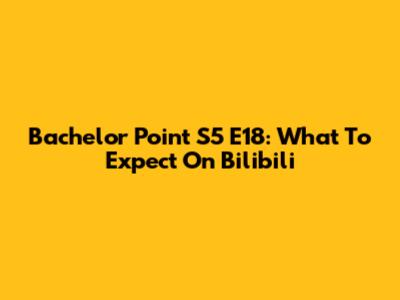 Bachelor Point S5 E18: What To Expect On Bilibili