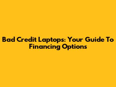 Bad Credit Laptops: Your Guide To Financing Options