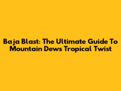 Baja Blast: The Ultimate Guide To Mountain Dew's Tropical Twist