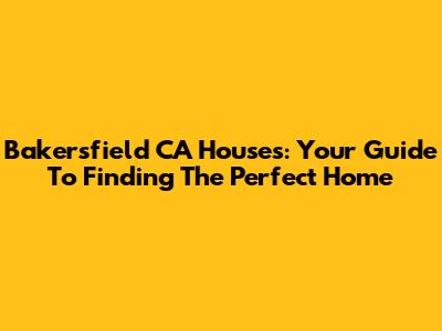 Bakersfield CA Houses: Your Guide To Finding The Perfect Home