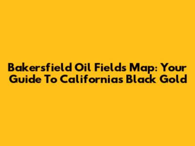 Bakersfield Oil Fields Map: Your Guide To California's Black Gold