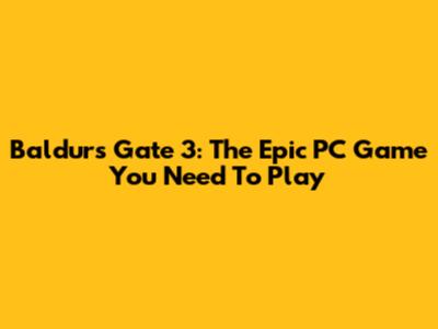 Baldur's Gate 3: The Epic PC Game You Need To Play