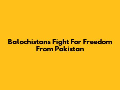 Balochistan's Fight For Freedom From Pakistan
