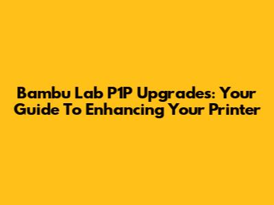 Bambu Lab P1P Upgrades: Your Guide To Enhancing Your Printer