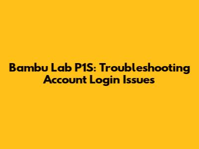 Bambu Lab P1S: Troubleshooting Account Login Issues