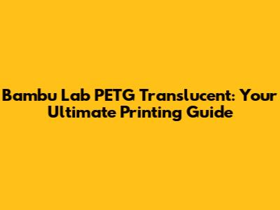 Bambu Lab PETG Translucent: Your Ultimate Printing Guide