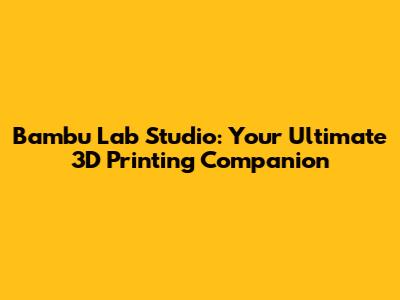 Bambu Lab Studio: Your Ultimate 3D Printing Companion