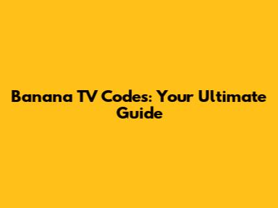 Banana TV Codes: Your Ultimate Guide