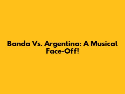 Banda Vs. Argentina: A Musical Face-Off!