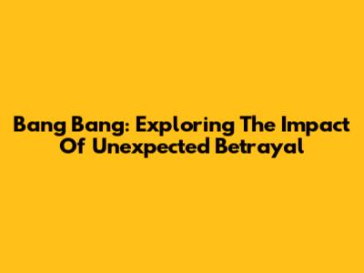 Bang Bang: Exploring The Impact Of Unexpected Betrayal