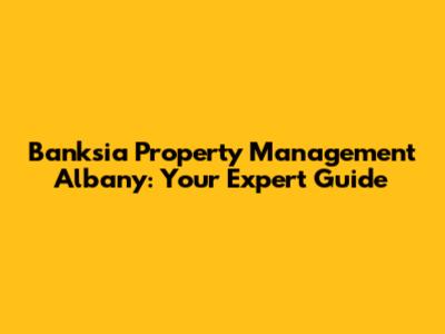 Banksia Property Management Albany: Your Expert Guide