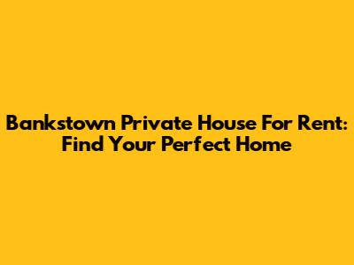 Bankstown Private House For Rent: Find Your Perfect Home