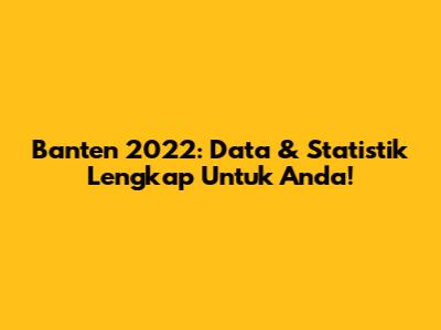 Banten 2022: Data & Statistik Lengkap Untuk Anda!
