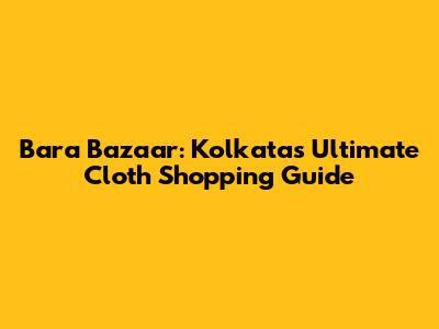 Bara Bazaar: Kolkata's Ultimate Cloth Shopping Guide