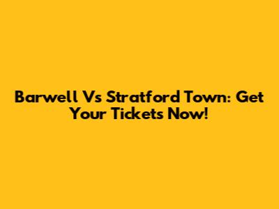 Barwell Vs Stratford Town: Get Your Tickets Now!