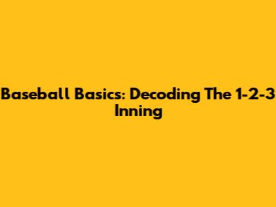 Baseball Basics: Decoding The 1-2-3 Inning