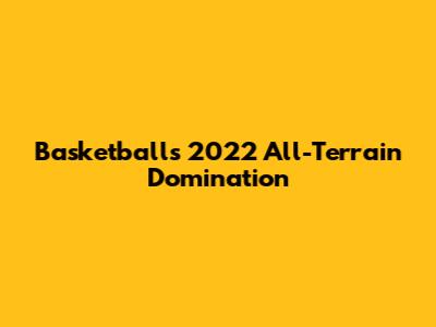 Basketball's 2022 All-Terrain Domination