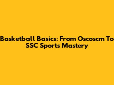 Basketball Basics: From Oscoscm To SSC Sports Mastery