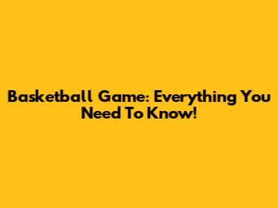 Basketball Game: Everything You Need To Know!