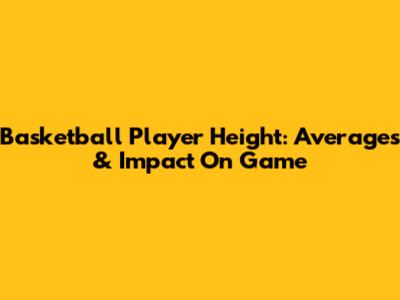 Basketball Player Height: Averages & Impact On Game