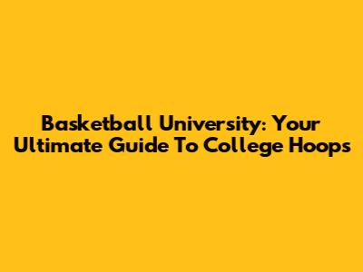 Basketball University: Your Ultimate Guide To College Hoops
