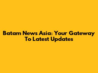 Batam News Asia: Your Gateway To Latest Updates
