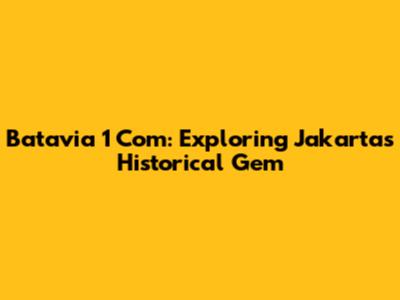 Batavia 1 Com: Exploring Jakarta's Historical Gem