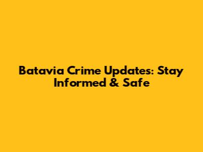 Batavia Crime Updates: Stay Informed & Safe