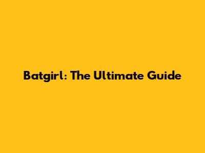 Batgirl: The Ultimate Guide