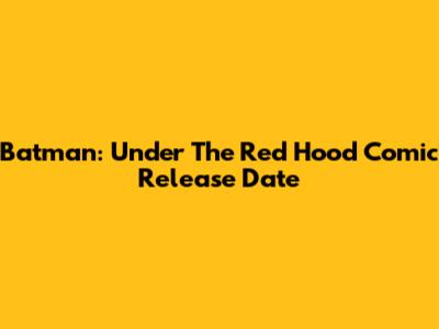 Batman: Under The Red Hood Comic Release Date