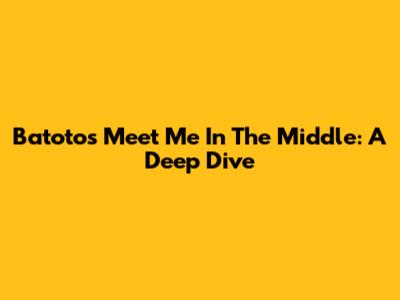 Batoto's "Meet Me In The Middle": A Deep Dive