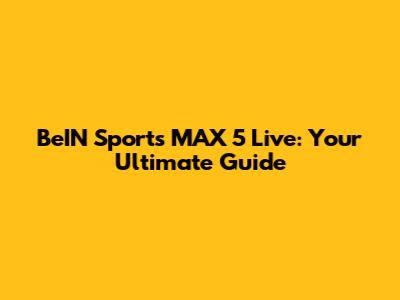 BeIN Sports MAX 5 Live: Your Ultimate Guide