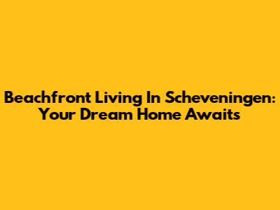 Beachfront Living In Scheveningen: Your Dream Home Awaits