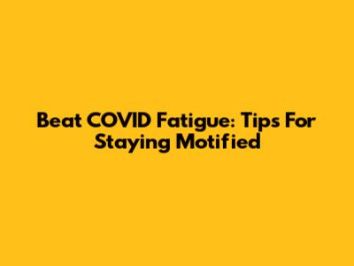 Beat COVID Fatigue: Tips For Staying Motified