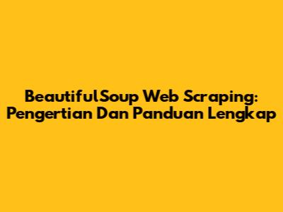 BeautifulSoup Web Scraping: Pengertian Dan Panduan Lengkap
