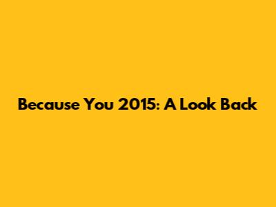 Because You 2015: A Look Back