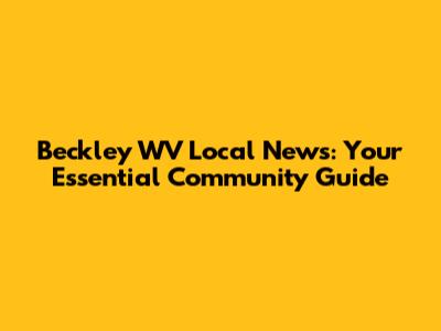 Beckley WV Local News: Your Essential Community Guide