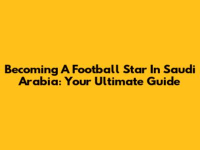Becoming A Football Star In Saudi Arabia: Your Ultimate Guide
