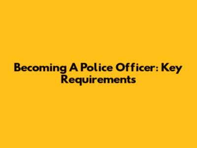 Becoming A Police Officer: Key Requirements