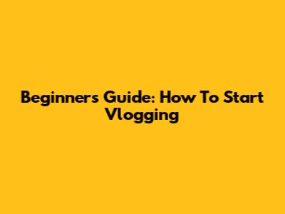 Beginner's Guide: How To Start Vlogging