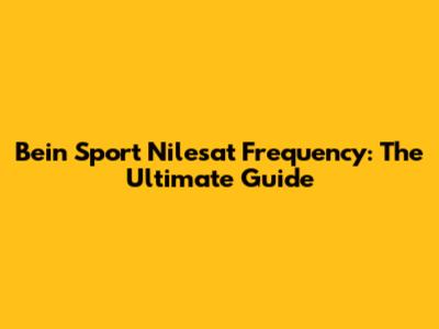 Bein Sport Nilesat Frequency: The Ultimate Guide