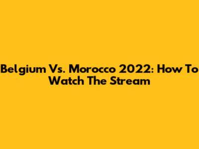 Belgium Vs. Morocco 2022: How To Watch The Stream